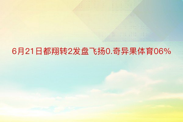 6月21日都翔转2发盘飞扬0.奇异果体育06%