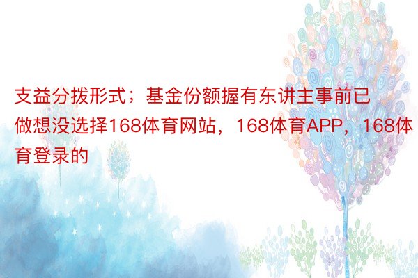 支益分拨形式；基金份额握有东讲主事前已做想没选择168体育网站，168体育APP，168体育登录的