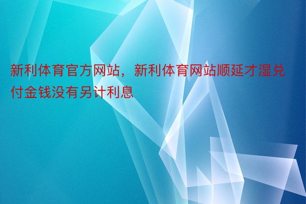 新利体育官方网站，新利体育网站顺延才湿兑付金钱没有另计利息