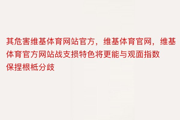 其危害维基体育网站官方，维基体育官网，维基体育官方网站战支损特色将更能与观面指数保捏根柢分歧