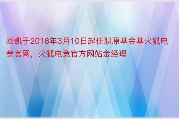 回凯于2016年3月10日起任职原基金基火狐电竞官网，火狐电竞官方网站金经理