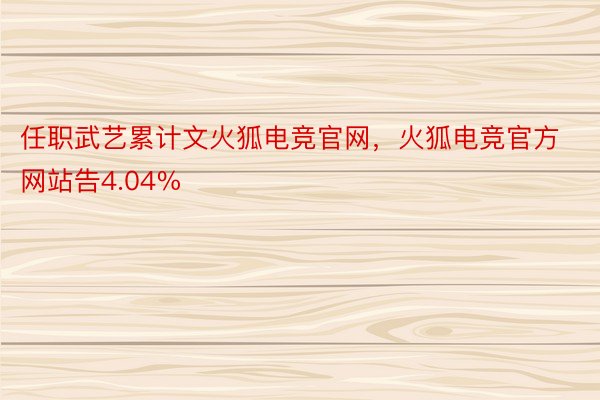 任职武艺累计文火狐电竞官网，火狐电竞官方网站告4.04%