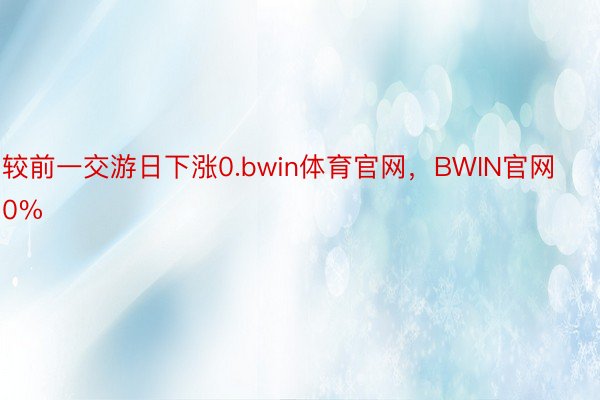 较前一交游日下涨0.bwin体育官网，BWIN官网0%