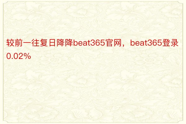 较前一往复日降降beat365官网，beat365登录0.02%