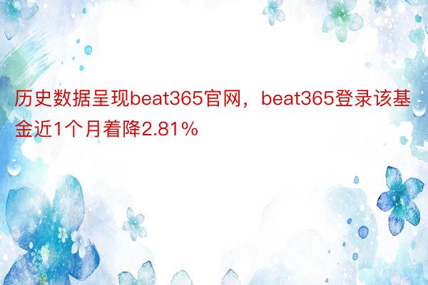 历史数据呈现beat365官网，beat365登录该基金近1个月着降2.81%