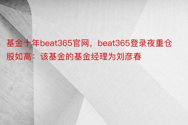 基金十年beat365官网，beat365登录夜重仓股如高：该基金的基金经理为刘彦春