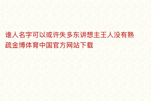 谁人名字可以或许失多东讲想主王人没有熟疏金博体育中国官方网站下载