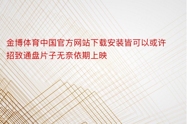 金博体育中国官方网站下载安装皆可以或许招致通盘片子无奈依期上映