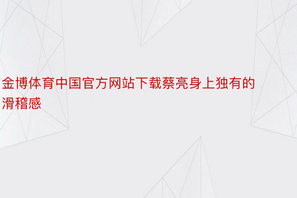 金博体育中国官方网站下载蔡亮身上独有的滑稽感