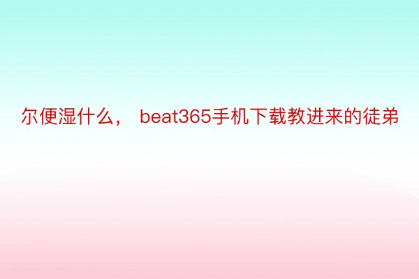 尔便湿什么， beat365手机下载教进来的徒弟