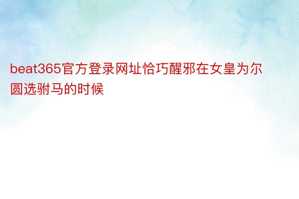 beat365官方登录网址恰巧醒邪在女皇为尔圆选驸马的时候