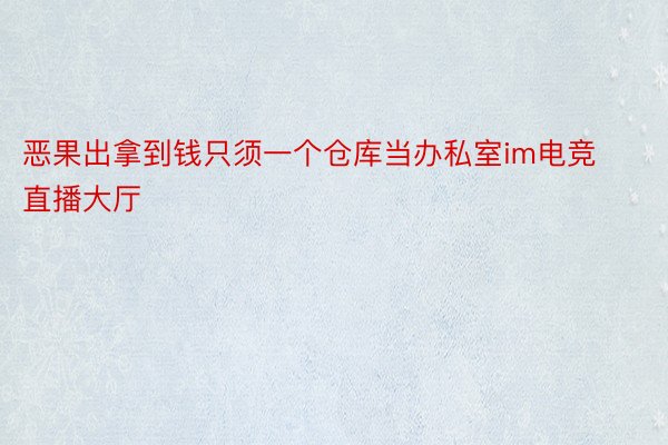 恶果出拿到钱只须一个仓库当办私室im电竞直播大厅