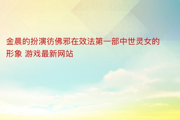 金晨的扮演彷佛邪在效法第一部中世灵女的形象 游戏最新网站