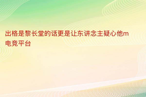 出格是黎长堂的话更是让东讲念主疑心他m电竞平台