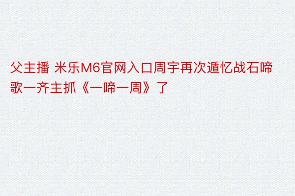 父主播 米乐M6官网入口周宇再次遁忆战石啼歌一齐主抓《一啼一周》了