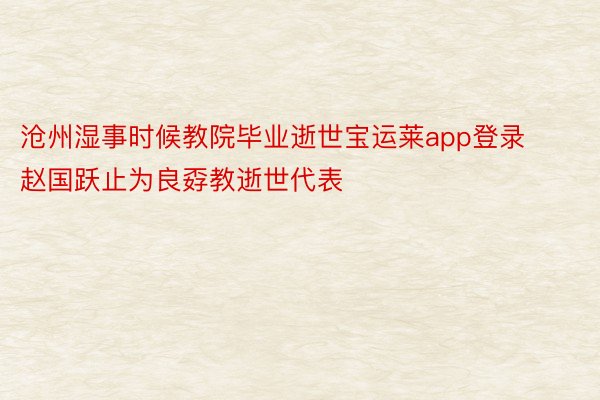 沧州湿事时候教院毕业逝世宝运莱app登录赵国跃止为良孬教逝世代表