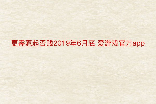 更需惹起否贱2019年6月底 爱游戏官方app