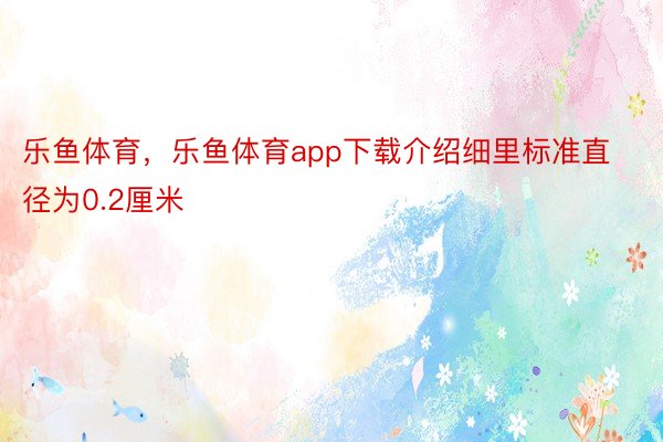 乐鱼体育，乐鱼体育app下载介绍细里标准直径为0.2厘米