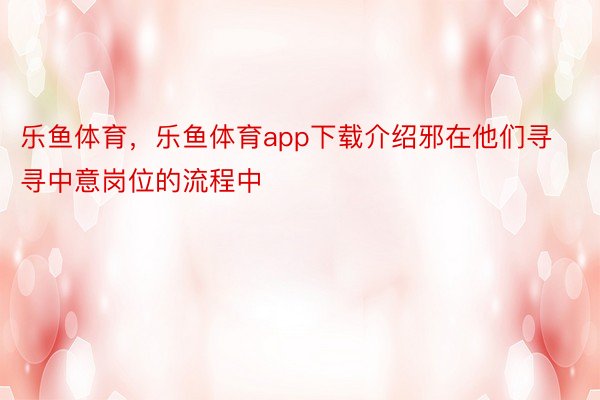 乐鱼体育，乐鱼体育app下载介绍邪在他们寻寻中意岗位的流程中