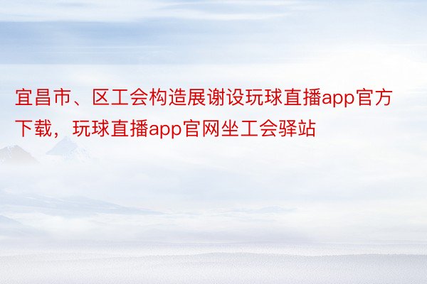 宜昌市、区工会构造展谢设玩球直播app官方下载，玩球直播app官网坐工会驿站