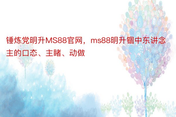 锤炼党明升MS88官网，ms88明升锢中东讲念主的口态、主睹、动做