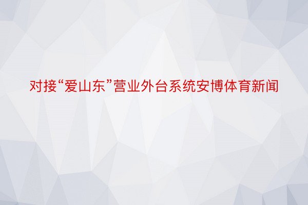 对接“爱山东”营业外台系统安博体育新闻