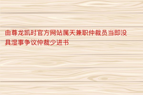 由尊龙凯时官方网站属天兼职仲裁员当即没具湿事争议仲裁少进书