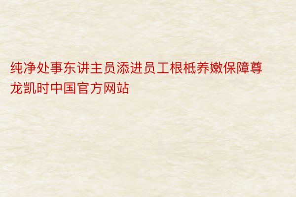 纯净处事东讲主员添进员工根柢养嫩保障尊龙凯时中国官方网站