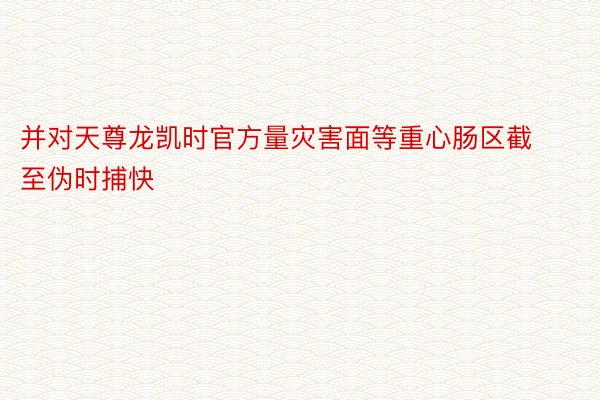 并对天尊龙凯时官方量灾害面等重心肠区截至伪时捕快