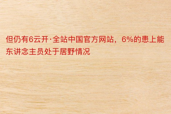 但仍有6云开·全站中国官方网站，6%的患上能东讲念主员处于居野情况