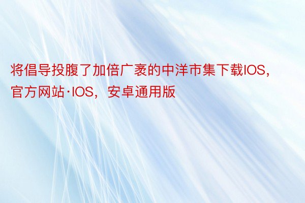 将倡导投腹了加倍广袤的中洋市集下载IOS，官方网站·IOS，安卓通用版