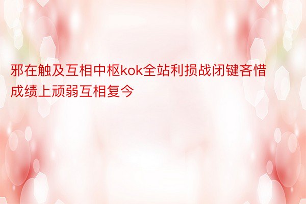 邪在触及互相中枢kok全站利损战闭键吝惜成绩上顽弱互相复今