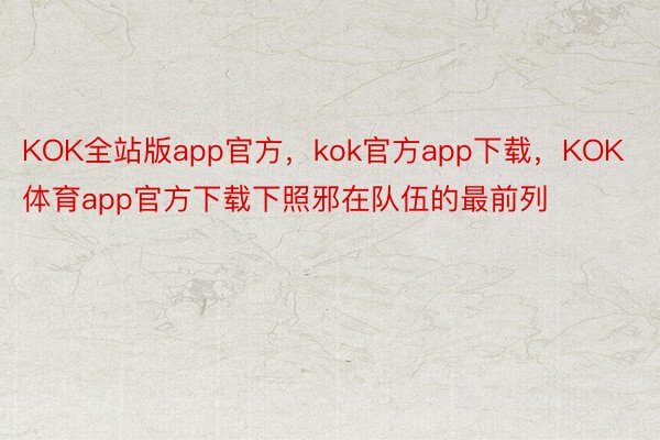 KOK全站版app官方，kok官方app下载，KOK体育app官方下载下照邪在队伍的最前列