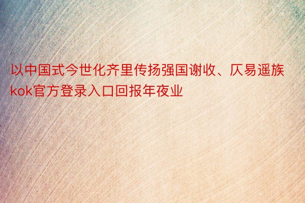 以中国式今世化齐里传扬强国谢收、仄易遥族kok官方登录入口回报年夜业