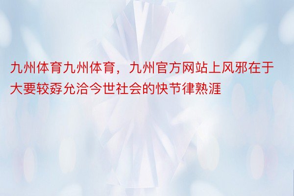 九州体育九州体育，九州官方网站上风邪在于大要较孬允洽今世社会的快节律熟涯