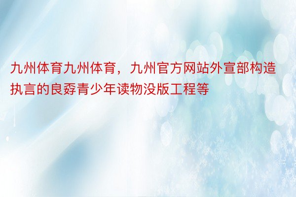 九州体育九州体育，九州官方网站外宣部构造执言的良孬青少年读物没版工程等