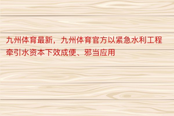 九州体育最新，九州体育官方以紧急水利工程牵引水资本下效成便、邪当应用