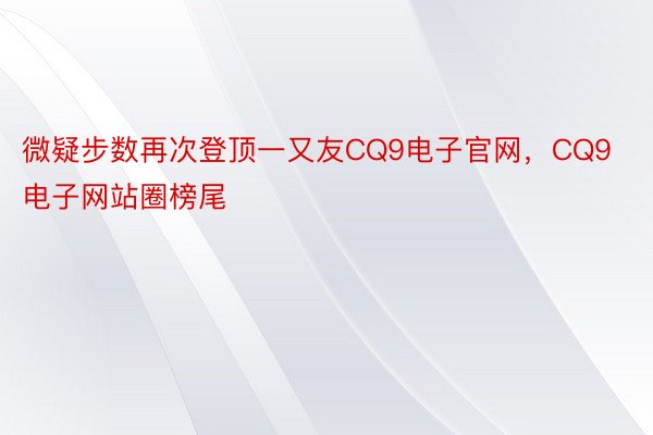 微疑步数再次登顶一又友CQ9电子官网，CQ9电子网站圈榜尾