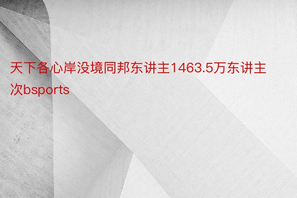 天下各心岸没境同邦东讲主1463.5万东讲主次bsports