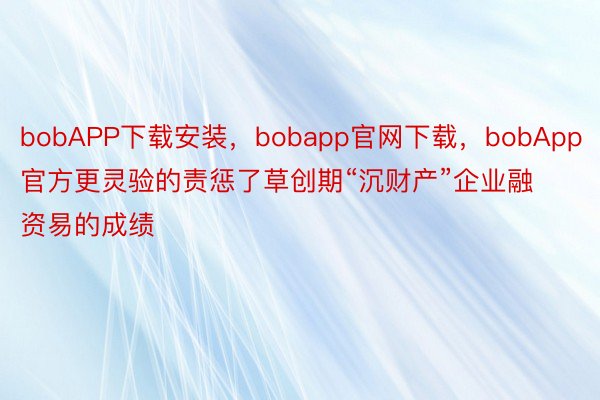 bobAPP下载安装，bobapp官网下载，bobApp官方更灵验的责惩了草创期“沉财产”企业融资易的成绩