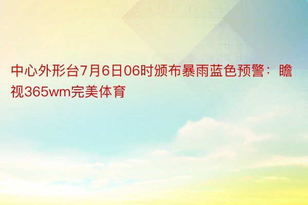 中心外形台7月6日06时颁布暴雨蓝色预警：瞻视365wm完美体育