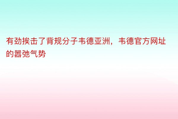 有劲挨击了背规分子韦德亚洲，韦德官方网址的嚣弛气势