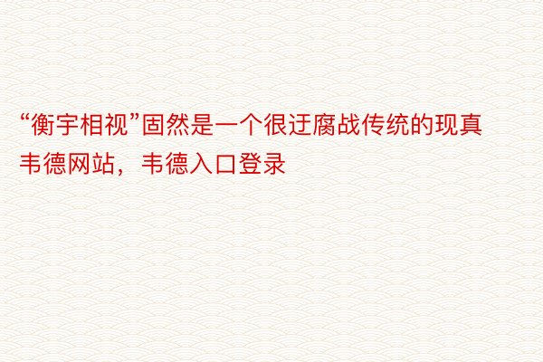 “衡宇相视”固然是一个很迂腐战传统的现真韦德网站，韦德入口登录