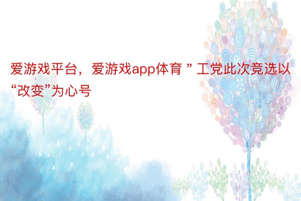 爱游戏平台，爱游戏app体育＂工党此次竞选以“改变”为心号