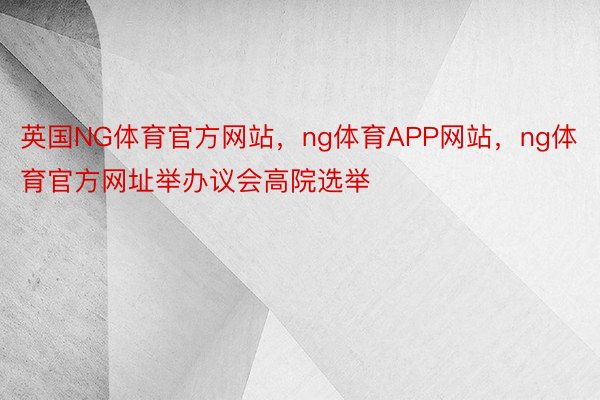 英国NG体育官方网站，ng体育APP网站，ng体育官方网址举办议会高院选举