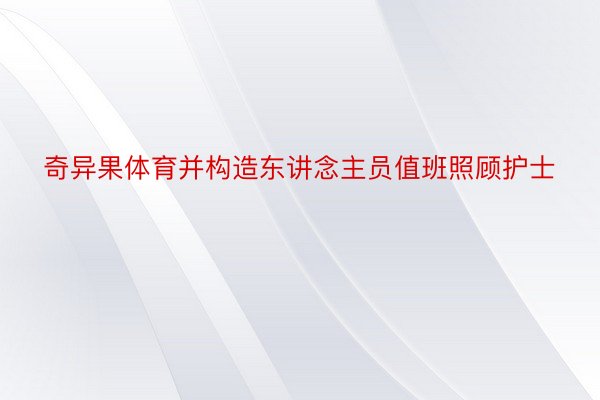 奇异果体育并构造东讲念主员值班照顾护士