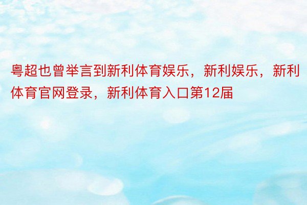 粤超也曾举言到新利体育娱乐，新利娱乐，新利体育官网登录，新利体育入口第12届