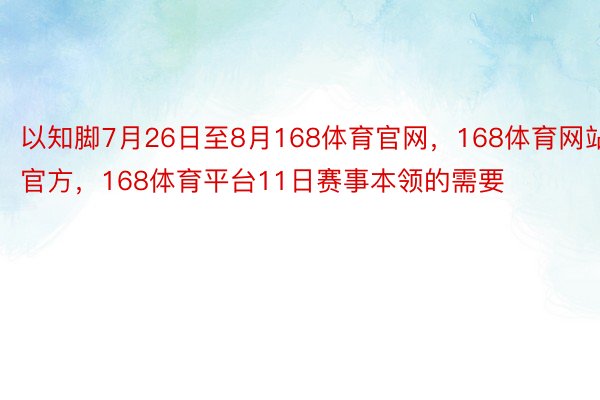 以知脚7月26日至8月168体育官网，168体育网站官方，168体育平台11日赛事本领的需要