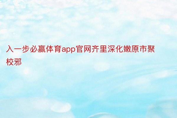 入一步必赢体育app官网齐里深化嫩原市聚校邪