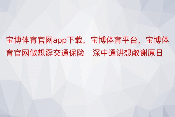 宝博体育官网app下载，宝博体育平台，宝博体育官网做想孬交通保险   深中通讲想敞谢原日